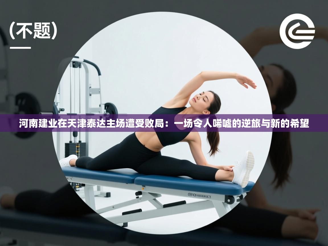 河南建业在天津泰达主场遭受败局：一场令人唏嘘的逆旅与新的希望