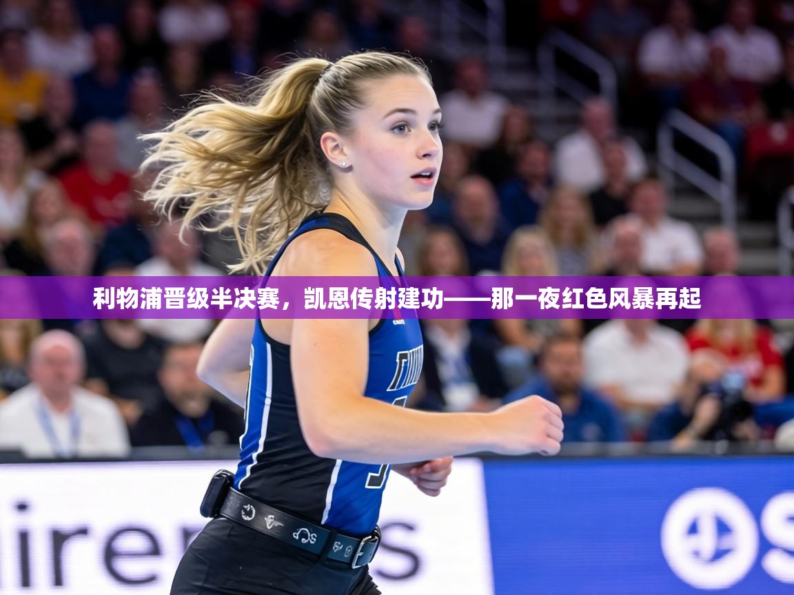 利物浦晋级半决赛，凯恩传射建功——那一夜红色风暴再起