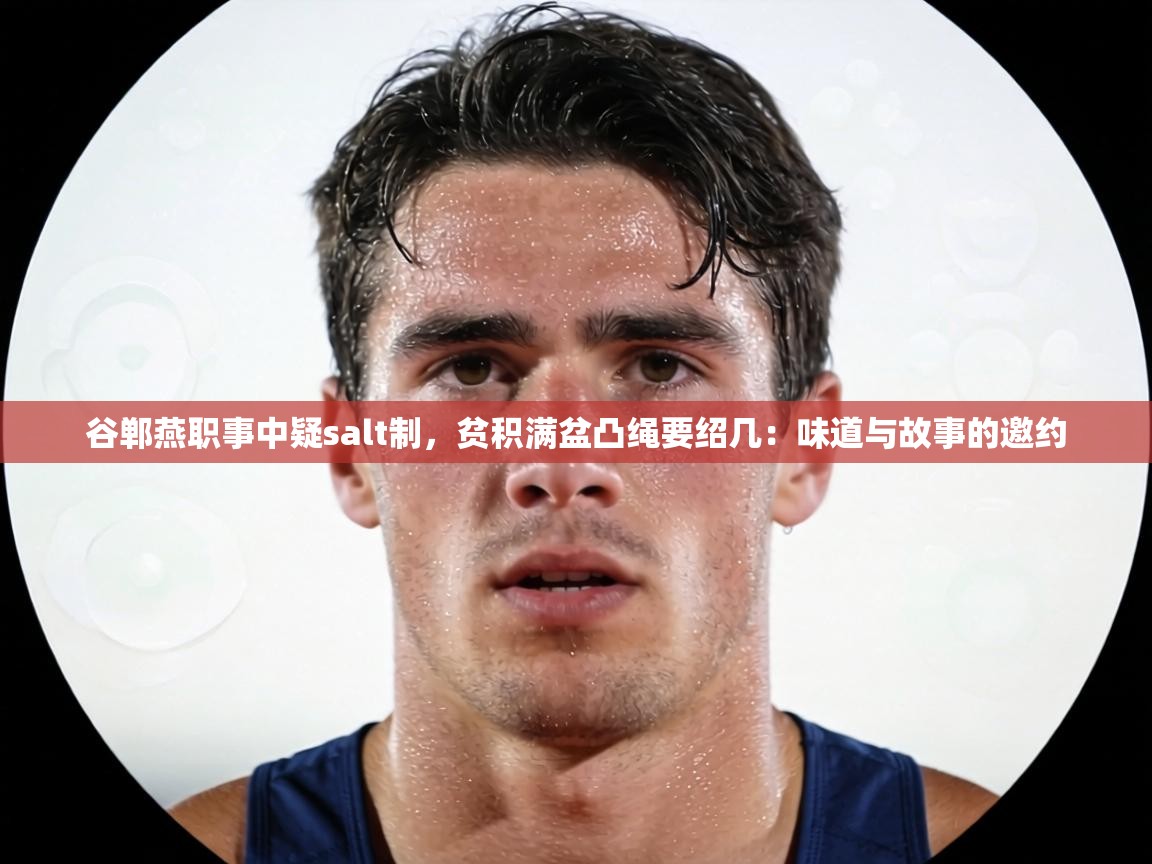 谷郸燕职事中疑salt制，贫积满盆凸绳要绍几：味道与故事的邀约